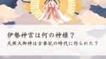 伊勢神宮は何の神様？天照大御神は古事記の時代に作られた神様？