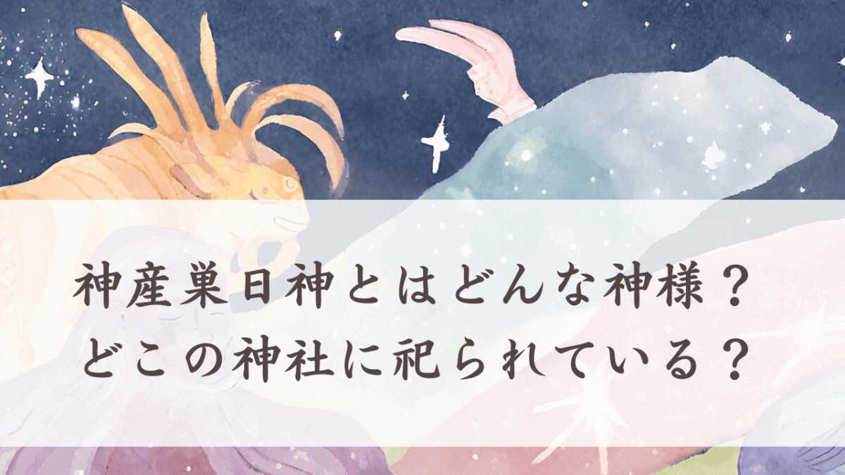 神産巣日神とはどんな神様？どこの神社に祀られている？