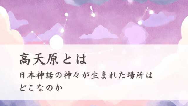 高天原とは　日本神話の神々が生まれた場所はどこなのか