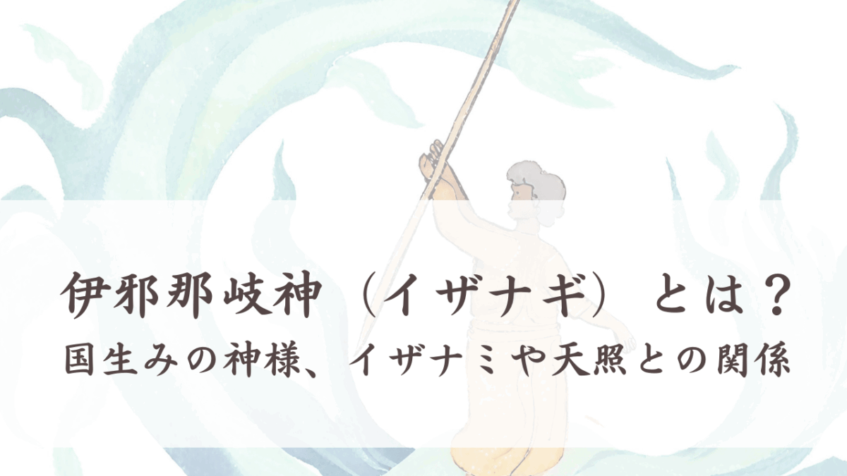 伊邪那岐神(イザナギ)とは?国生みの神様、イザナミや天照との関係