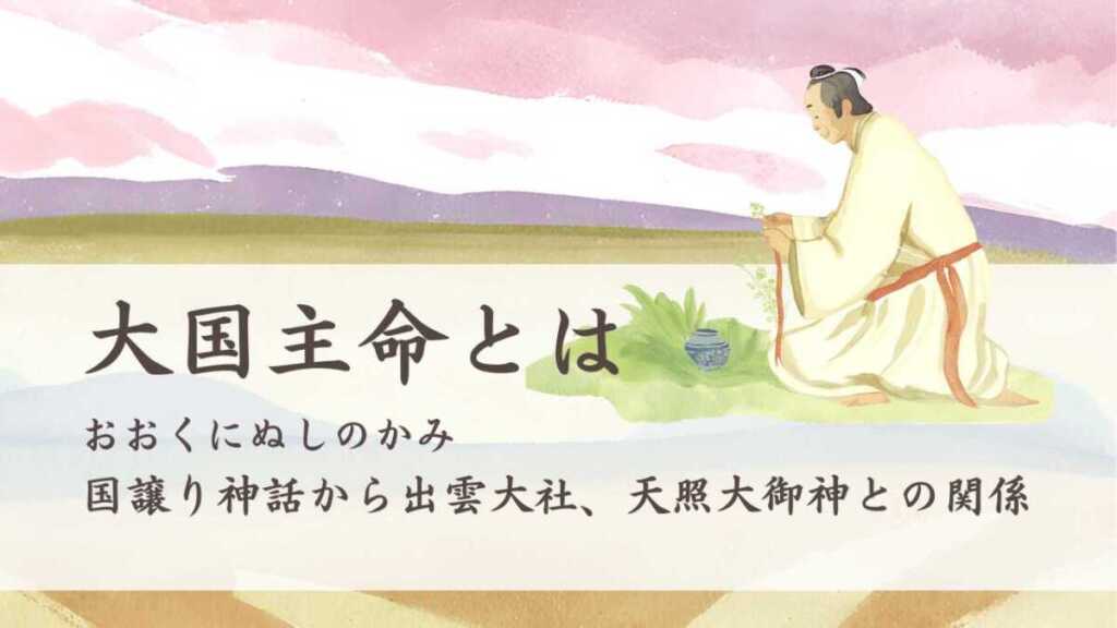 大国主命とは 国譲り神話から出雲大社、天照大御神との関係