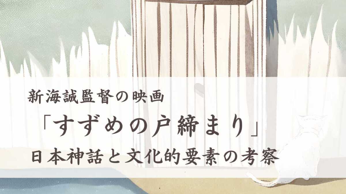 新海誠監督の映画「すずめの戸締まり」日本神話と文化的要素の考察