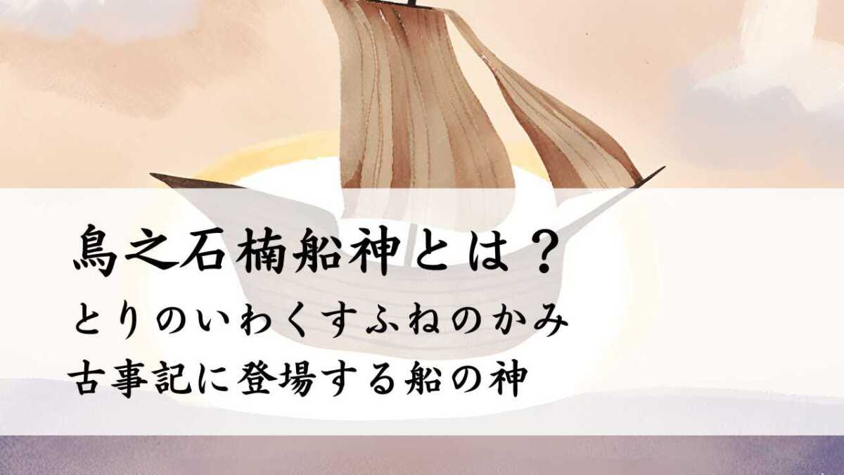 鳥之石楠船神とは？（とりのいわくすふねのかみ）船の神