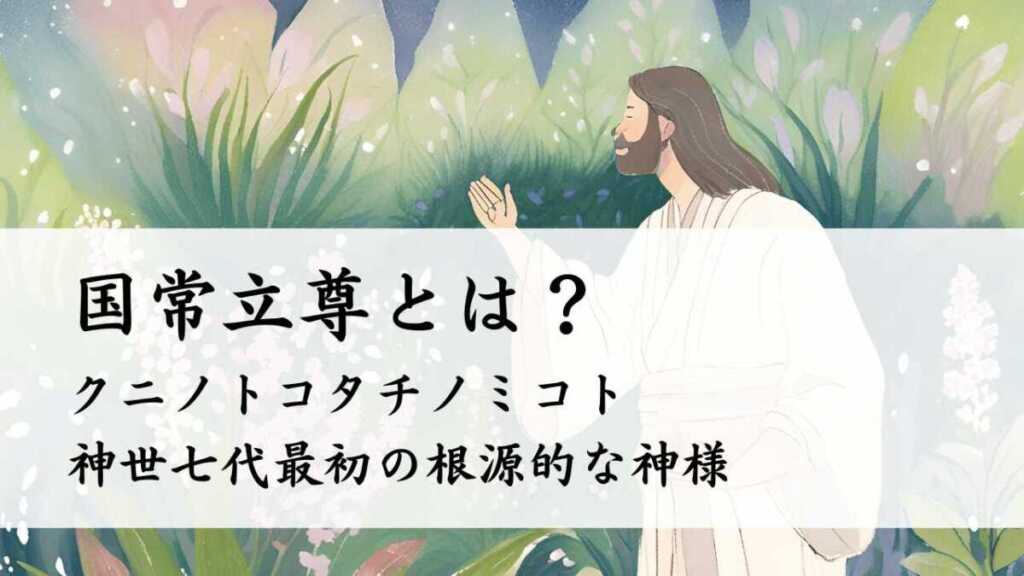 国常立尊とは?(クニノトコタチ)神世七代 最初の根源的な神様