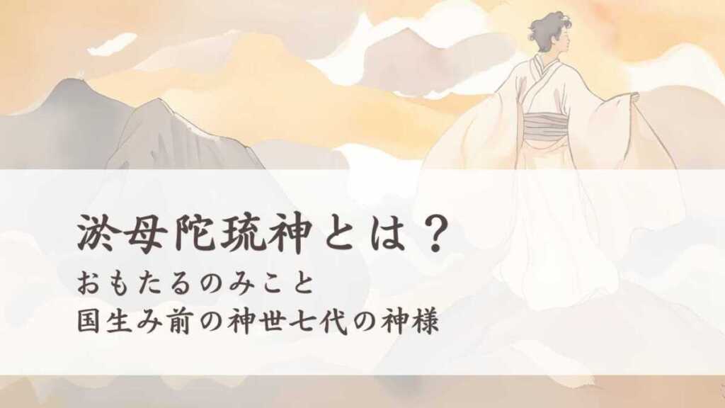 淤母陀琉神とは?(おもたるのみこと)国生み前の神世七代の第6代の神様