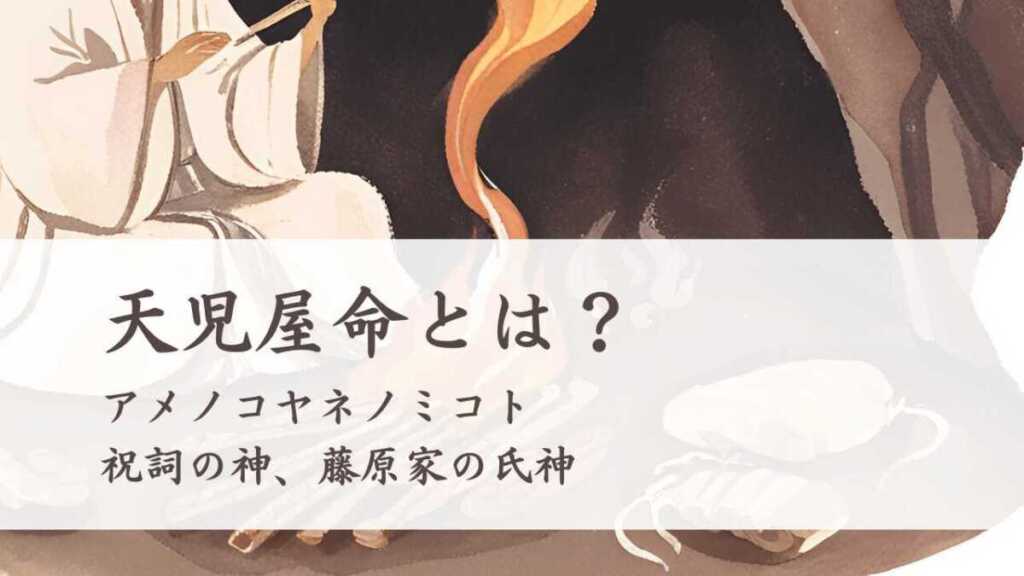 天児屋命とは?アメノコヤネノミコトは祝詞の神、藤原家の氏神