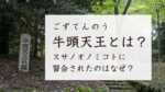 インドの牛頭天王とは？スサノオノミコトに習合されたのはなぜ？