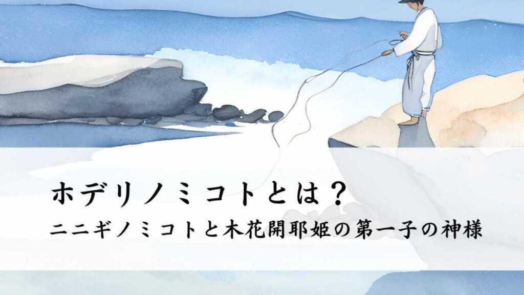 ホデリノミコトとは？ニニギノミコトと木花開耶姫の第一子の神様