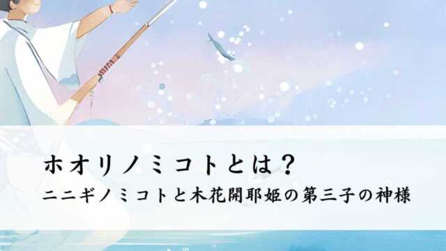 ホオリノミコトとは？ニニギノミコトと木花開耶姫の第三子の神様