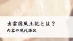 出雲国風土記とは？内容や現代語訳