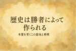 歴史は勝者によって作られる、本質を突くこの意味と事例
