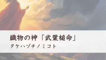織物の神「武葉槌命」はどんな神様？（タケハヅチノミコト）