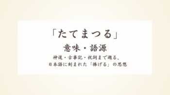 「たてまつる」の意味・語源から神道・古事記・祝詞まで遡る、日本語に刻まれた「捧げる」の思想