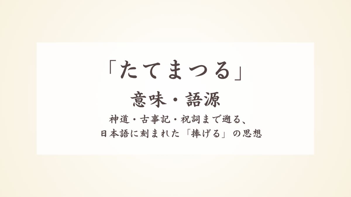 「たてまつる」の意味・語源から神道・古事記・祝詞まで遡る、日本語に刻まれた「捧げる」の思想