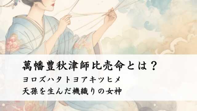 萬幡豊秋津師比売命（ヨロズハタトヨアキツヒメ）とは？天孫を生んだ機織りの女神