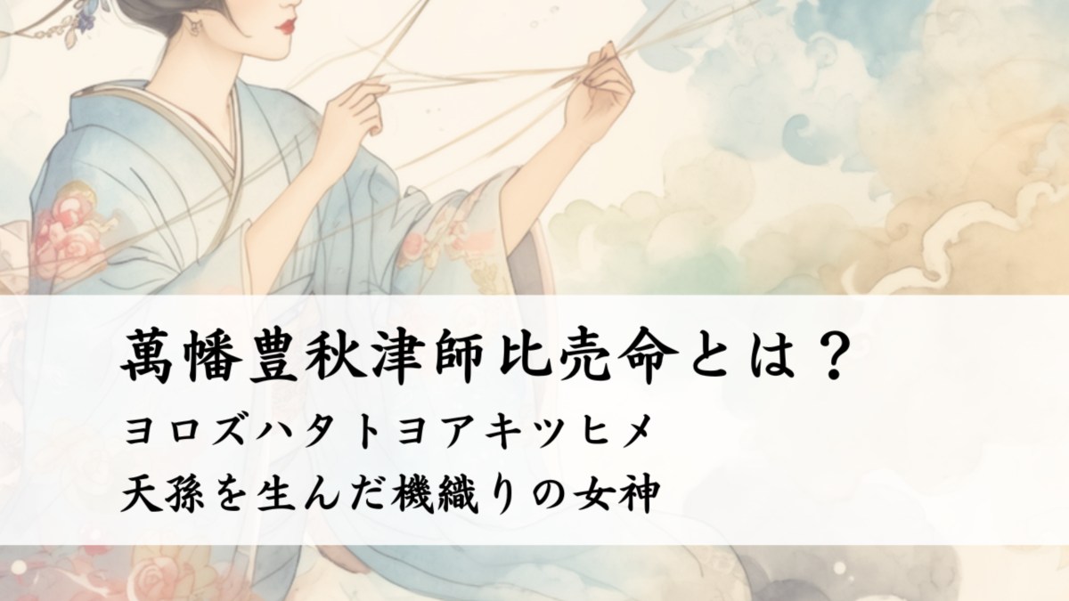 萬幡豊秋津師比売命(ヨロズハタトヨアキツヒメ)とは?天孫を生んだ機織りの女神