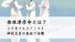 椎根津彦命とは？（シイネツヒコノミコト）神武天皇の東征で活躍