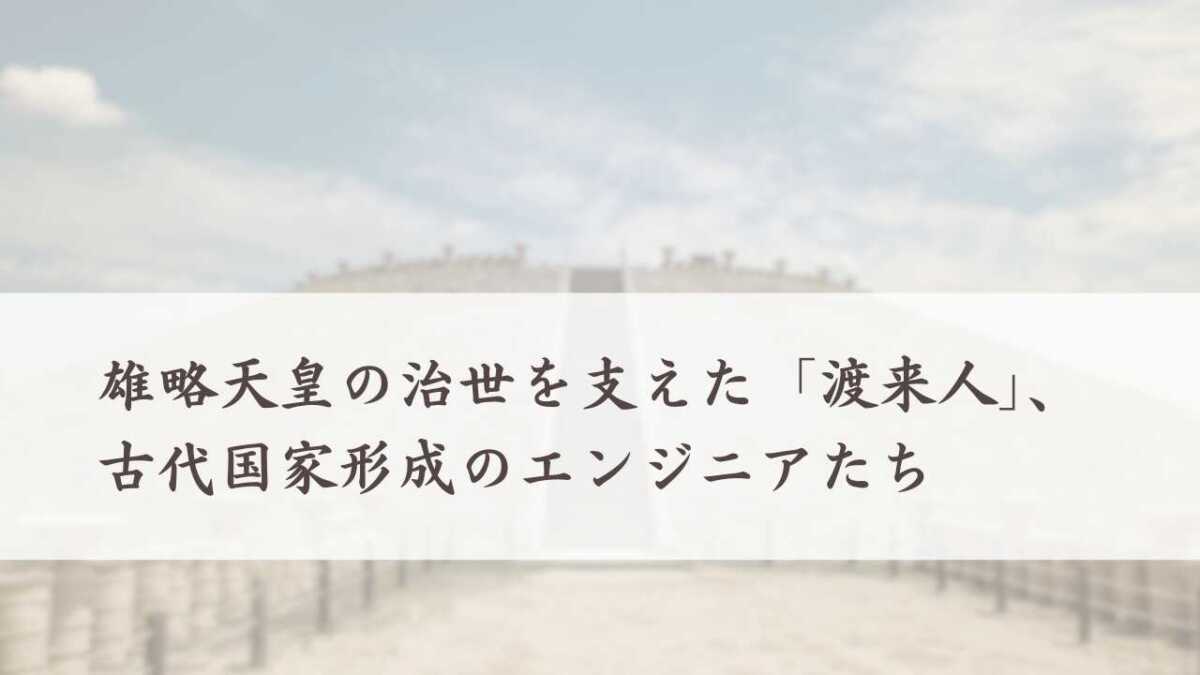 雄略天皇の治世を支えた「渡来人」、古代国家形成のエンジニアたち